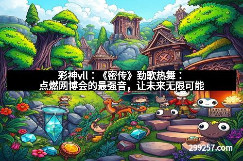 彩神vll：《密传》劲歌热舞：点燃网博会的最强音，让未来无限可能